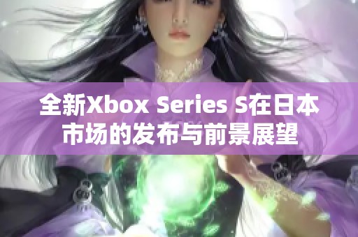 全新Xbox Series S在日本市场的发布与前景展望