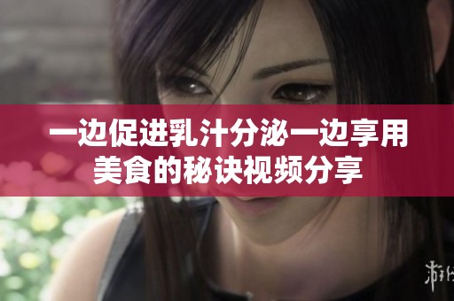 一边促进乳汁分泌一边享用美食的秘诀视频分享