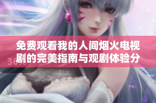 免费观看我的人间烟火电视剧的完美指南与观剧体验分享