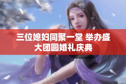 三位媳妇同聚一堂 举办盛大团圆婚礼庆典