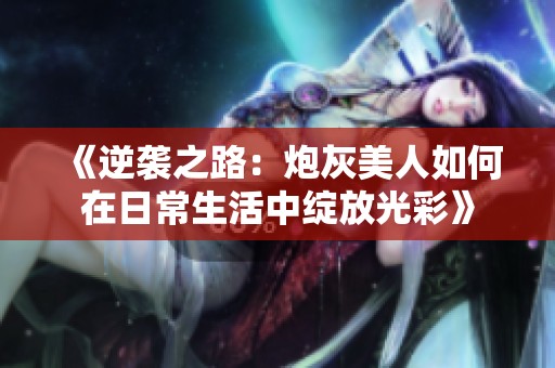 《逆袭之路：炮灰美人如何在日常生活中绽放光彩》
