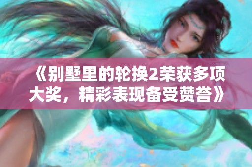 《别墅里的轮换2荣获多项大奖，精彩表现备受赞誉》