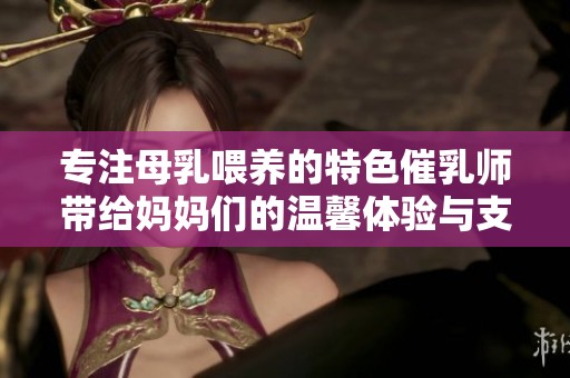 专注母乳喂养的特色催乳师带给妈妈们的温馨体验与支持