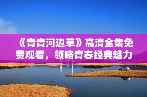 《青青河边草》高清全集免费观看，领略青春经典魅力