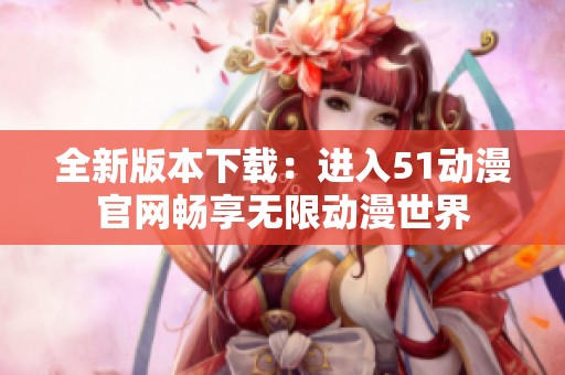 全新版本下载：进入51动漫官网畅享无限动漫世界
