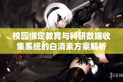 校园绑定教育与科研数据收集系统的白清素方案解析