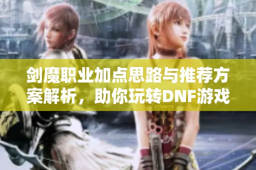 剑魔职业加点思路与推荐方案解析，助你玩转DNF游戏