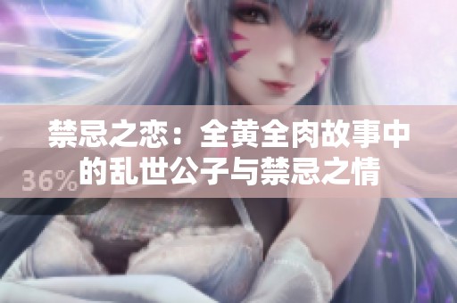 禁忌之恋：全黄全肉故事中的乱世公子与禁忌之情