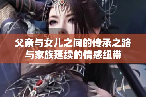 父亲与女儿之间的传承之路与家族延续的情感纽带