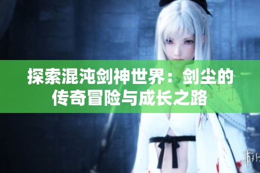探索混沌剑神世界：剑尘的传奇冒险与成长之路