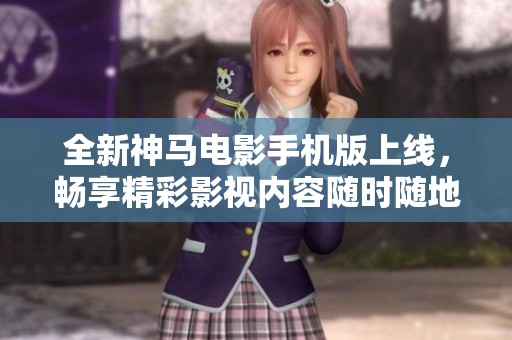 全新神马电影手机版上线，畅享精彩影视内容随时随地