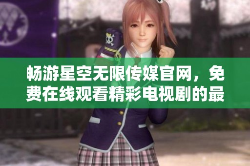 畅游星空无限传媒官网，免费在线观看精彩电视剧的最佳选择