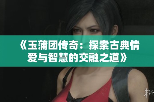 《玉蒲团传奇：探索古典情爱与智慧的交融之道》
