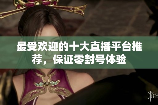 最受欢迎的十大直播平台推荐，保证零封号体验