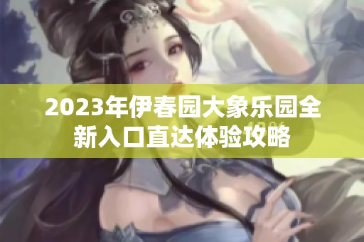 2023年伊春园大象乐园全新入口直达体验攻略