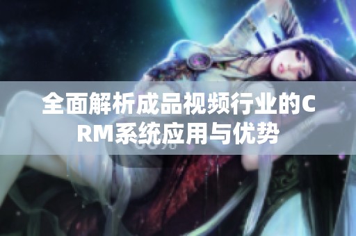 全面解析成品视频行业的CRM系统应用与优势