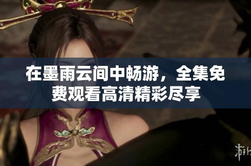 在墨雨云间中畅游，全集免费观看高清精彩尽享