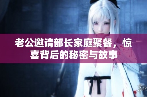 老公邀请部长家庭聚餐，惊喜背后的秘密与故事