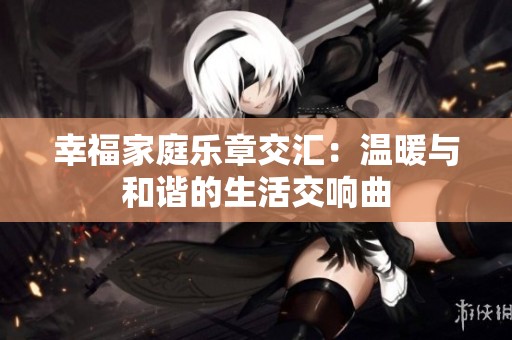 幸福家庭乐章交汇：温暖与和谐的生活交响曲