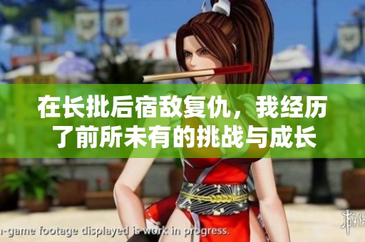 在长批后宿敌复仇，我经历了前所未有的挑战与成长