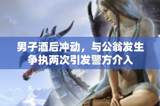 男子酒后冲动，与公翁发生争执两次引发警方介入