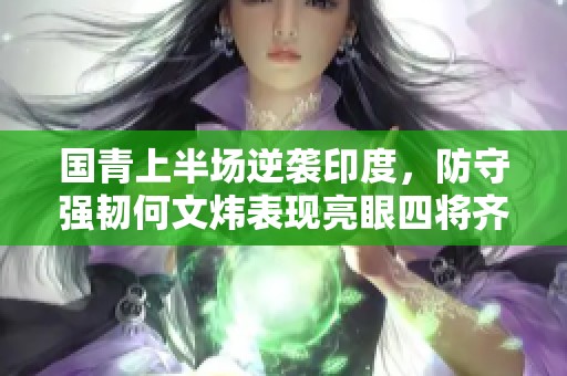 国青上半场逆袭印度，防守强韧何文炜表现亮眼四将齐心共奏胜利乐章