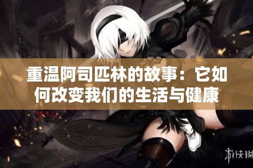 重温阿司匹林的故事：它如何改变我们的生活与健康