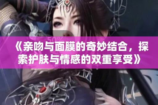 《亲吻与面膜的奇妙结合，探索护肤与情感的双重享受》