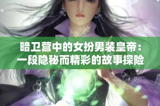 暗卫营中的女扮男装皇帝：一段隐秘而精彩的故事探险之旅