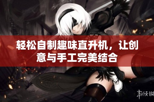 轻松自制趣味直升机，让创意与手工完美结合