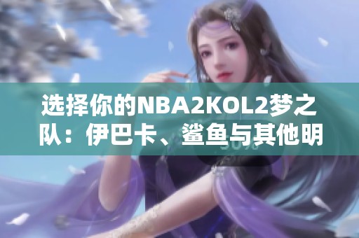 选择你的NBA2KOL2梦之队：伊巴卡、鲨鱼与其他明星对决！