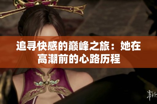 追寻快感的巅峰之旅：她在高潮前的心路历程