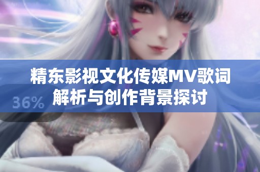 精东影视文化传媒MV歌词解析与创作背景探讨