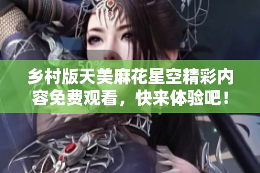 乡村版天美麻花星空精彩内容免费观看，快来体验吧！