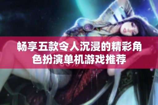 畅享五款令人沉浸的精彩角色扮演单机游戏推荐