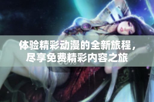 体验精彩动漫的全新旅程，尽享免费精彩内容之旅
