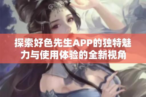 探索好色先生APP的独特魅力与使用体验的全新视角