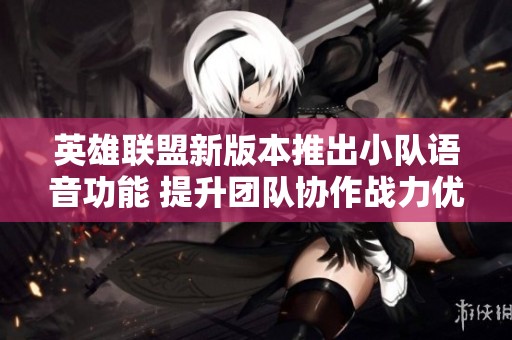 英雄联盟新版本推出小队语音功能 提升团队协作战力优化体验