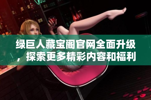 绿巨人藏宝阁官网全面升级，探索更多精彩内容和福利