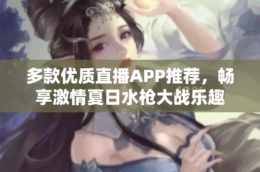 多款优质直播APP推荐，畅享激情夏日水枪大战乐趣
