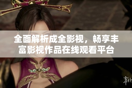 全面解析成全影视，畅享丰富影视作品在线观看平台
