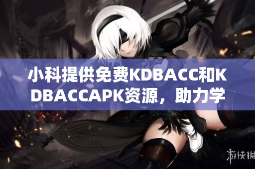 小科提供免费KDBACC和KDBACCAPK资源，助力学习与应用