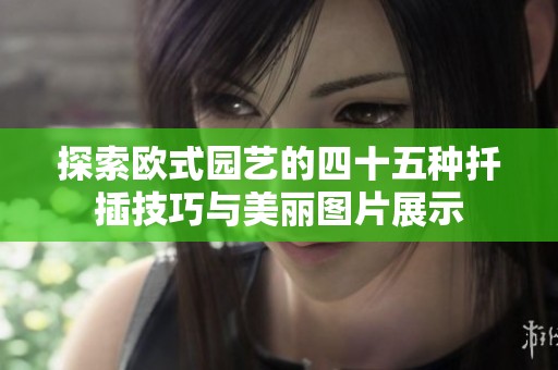 探索欧式园艺的四十五种扦插技巧与美丽图片展示