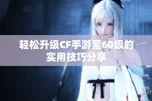 轻松升级CF手游至60级的实用技巧分享