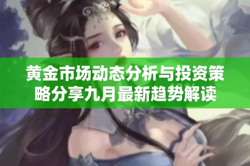 黄金市场动态分析与投资策略分享九月最新趋势解读
