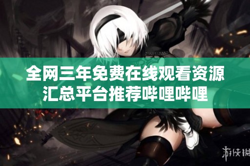 全网三年免费在线观看资源汇总平台推荐哔哩哔哩