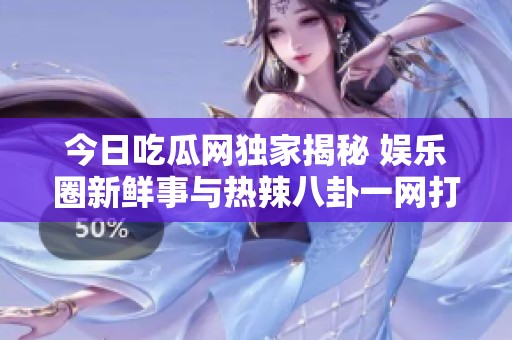 今日吃瓜网独家揭秘 娱乐圈新鲜事与热辣八卦一网打尽