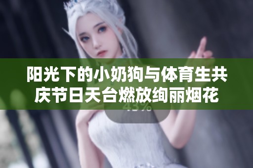 阳光下的小奶狗与体育生共庆节日天台燃放绚丽烟花