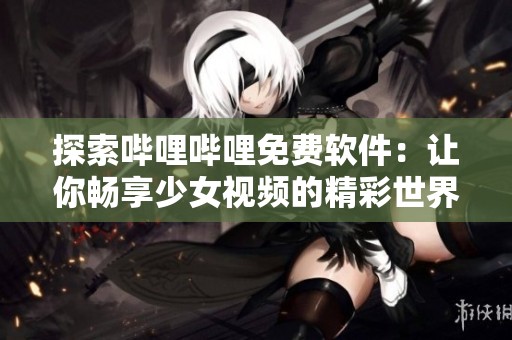 探索哔哩哔哩免费软件：让你畅享少女视频的精彩世界