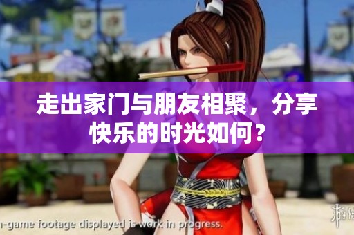 走出家门与朋友相聚，分享快乐的时光如何？